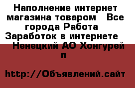 Наполнение интернет магазина товаром - Все города Работа » Заработок в интернете   . Ненецкий АО,Хонгурей п.